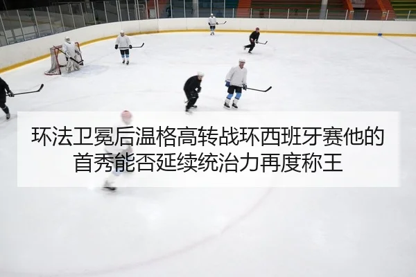 环法卫冕后温格高转战环西班牙赛他的首秀能否延续统治力再度称王